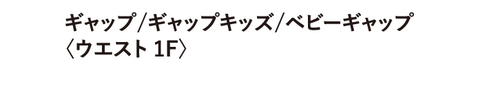 ギャップ / ギャップ キッズ / ベビーギャップ 〈ウエスト 1F〉