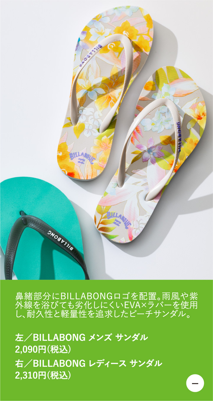 鼻緒部分にBILLABONGロゴを配置。雨風や紫外線を浴びても劣化しにくいEVA×ラバーを使用し、耐久性と軽量性を追求したビーチサンダル。　左／BILLABONG メンズ サンダル 2,090円（税込）　右／BILLABONG レディース サンダル 2,310円（税込）
