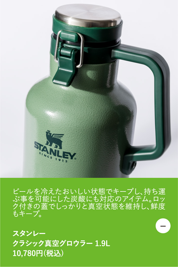 ビールを冷えたおいしい状態でキープし、持ち運ぶ事を可能にした炭酸にも対応のアイテム。ロック付きの蓋でしっかりと真空状態を維持し、鮮度もキープ。　スタンレー クラシック真空グロウラー 1.9L 10,780円（税込）