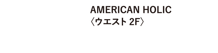 AMERICAN HOLIC〈ウエスト 2F〉