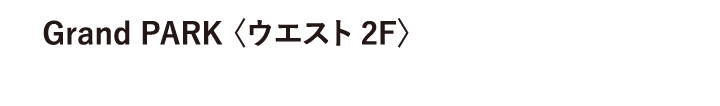 Grand PARK 〈ウエスト 2F〉
