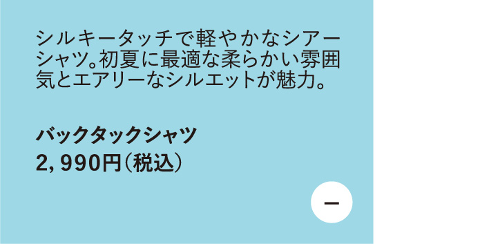 シルキータッチで軽やかなシアーシャツ。初夏に最適な柔らかい雰囲気とエアリーなシルエットが魅力。バックタックシャツ　2,990円（税込）