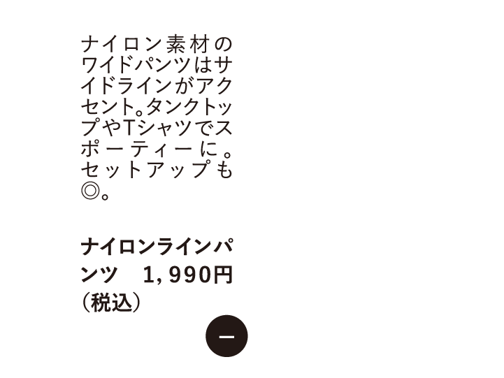 ナイロン素材のワイドパンツはサイドラインがアクセント。タンクトップやTシャツでスポーティーに。 セットアップも　ナイロンラインパンツ 1,990円 （税込）