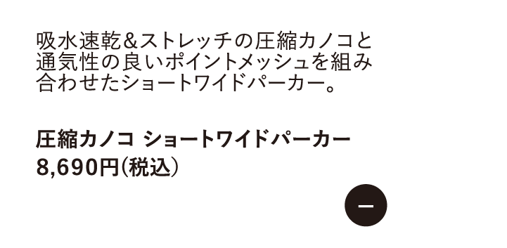 吸水速乾&ストレッチの圧縮カノコと通気性の良いポイントメッシュを組み合わせたショートワイドパーカー。　圧縮カノコ ショートワイドパーカー 8,690円（税込）