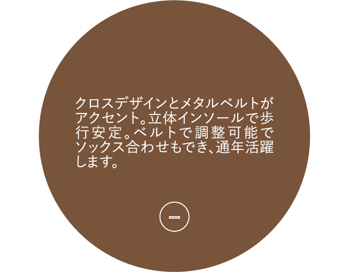 クロスデザインとメタルベルトがアクセント。立体インソールで歩行安定。ベルトで調整可能でソックス合わせもでき、通年活躍します。