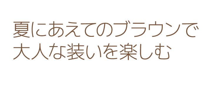 夏にあえてのブラウンで大人な装いを楽しむ