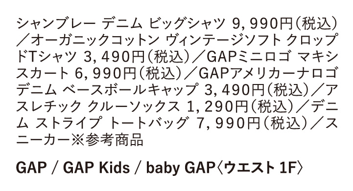シャンブレー デニム ピッグシャツ 9,990円（税込） ／オーガニックコットン ヴィンテージソフトクロップドTシャツ 3,490円（税込）／GAPミニロゴ マキシスカート6,990円（税込）／GAPアメリカーナロゴデニム ベースボールキャップ 3,490円（税込）／アスレチック クルーソックス 1,290円（税込）／デニムストライプ トートバッグ 7,990円（税込）／スニーカー※参考商品　GAP／GAP Kids ／ baby GAP 〈ウエスト 1F〉