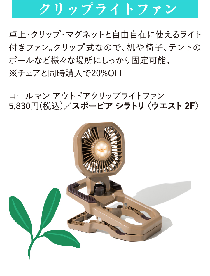 クリップライトファン 卓上·クリップ·マグネットと自由自在に使えるライト付きファン。クリップ式なので、机や椅子、テントのポールなど様々な場所にしっかり固定可能。※チェアと同時購入で20%OFF コールマン アウトドアクリップライトファン 5,830円(税込)/スポーピア シラトリ〈ウエスト2F〉