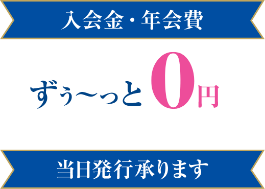 入会金・年会費 ずぅ〜と0円 当日発行承ります